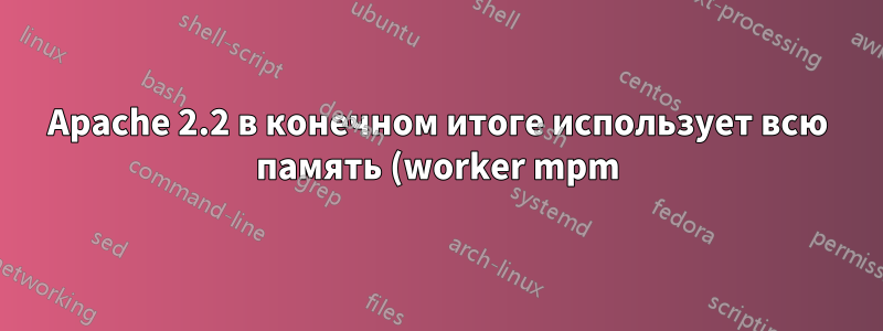Apache 2.2 в конечном итоге использует всю память (worker mpm)