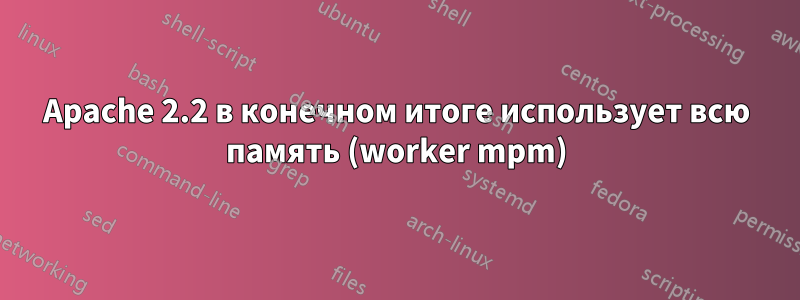 Apache 2.2 в конечном итоге использует всю память (worker mpm)