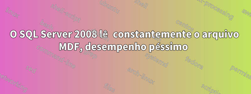 O SQL Server 2008 lê constantemente o arquivo MDF, desempenho péssimo 