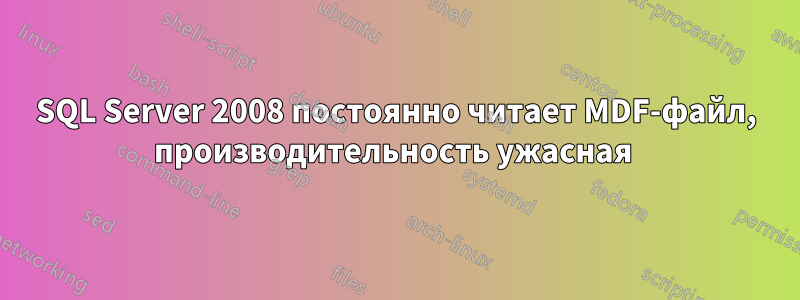 SQL Server 2008 постоянно читает MDF-файл, производительность ужасная 