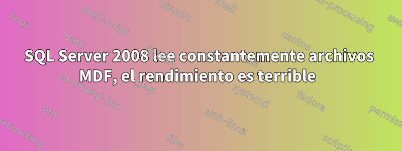 SQL Server 2008 lee constantemente archivos MDF, el rendimiento es terrible 