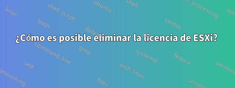 ¿Cómo es posible eliminar la licencia de ESXi?