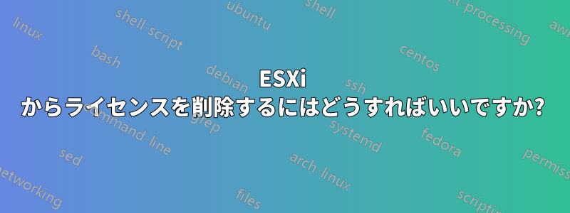 ESXi からライセンスを削除するにはどうすればいいですか?