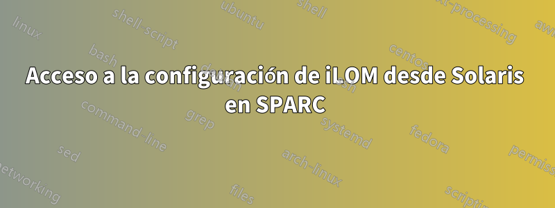 Acceso a la configuración de iLOM desde Solaris en SPARC