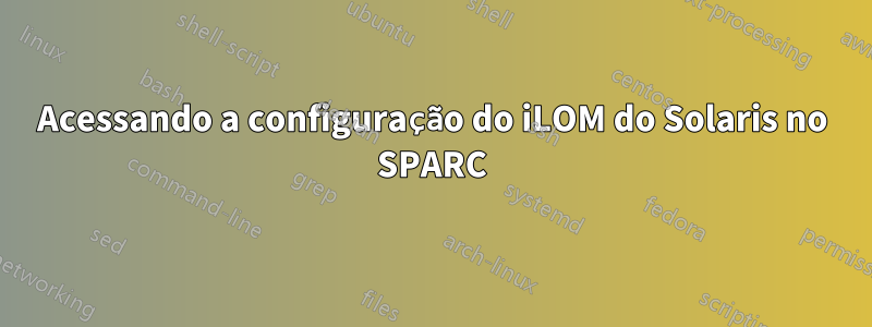 Acessando a configuração do iLOM do Solaris no SPARC