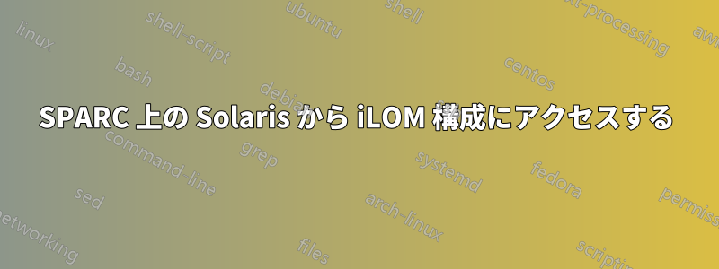 SPARC 上の Solaris から iLOM 構成にアクセスする