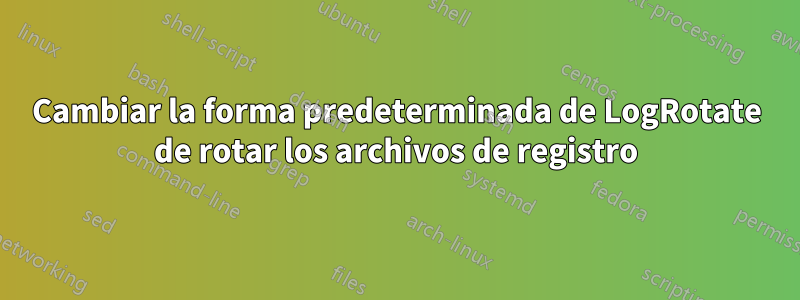 Cambiar la forma predeterminada de LogRotate de rotar los archivos de registro