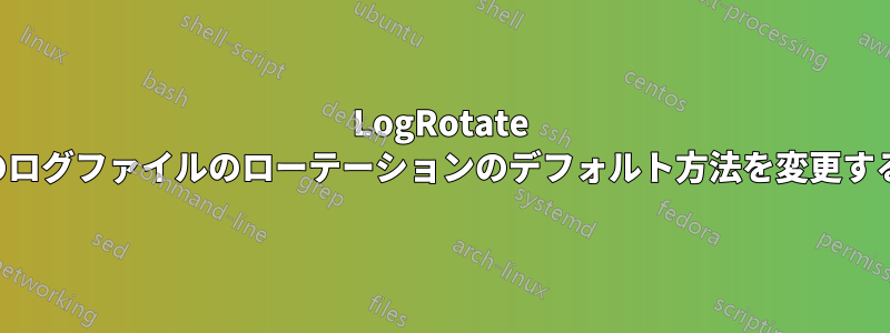 LogRotate のログファイルのローテーションのデフォルト方法を変更する