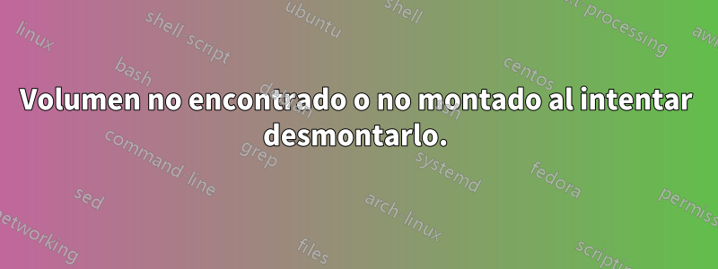 Volumen no encontrado o no montado al intentar desmontarlo.