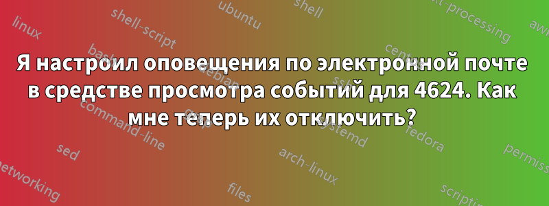 Я настроил оповещения по электронной почте в средстве просмотра событий для 4624. Как мне теперь их отключить?