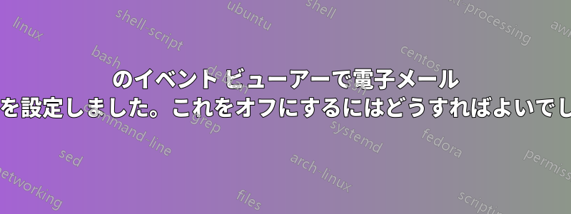 4624 のイベント ビューアーで電子メール アラートを設定しました。これをオフにするにはどうすればよいでしょうか?