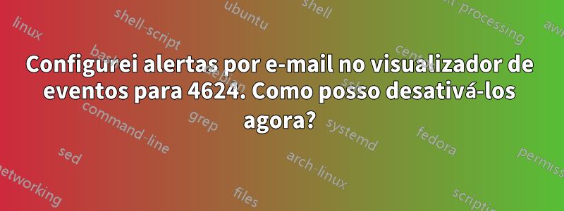 Configurei alertas por e-mail no visualizador de eventos para 4624. Como posso desativá-los agora?