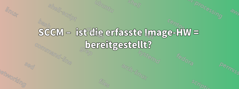 SCCM – ist die erfasste Image-HW = bereitgestellt?