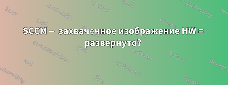 SCCM — захваченное изображение HW = развернуто?