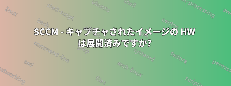 SCCM - キャプチャされたイメージの HW は展開済みですか?