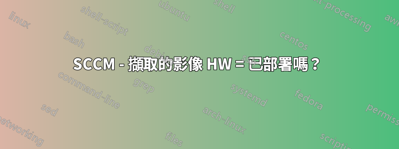 SCCM - 擷取的影像 HW = 已部署嗎？