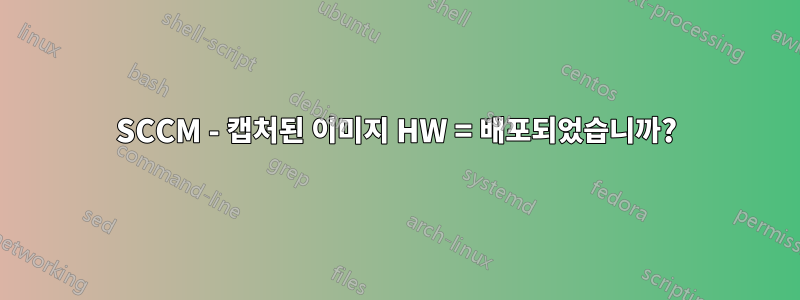 SCCM - 캡처된 이미지 HW = 배포되었습니까?