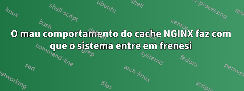 O mau comportamento do cache NGINX faz com que o sistema entre em frenesi