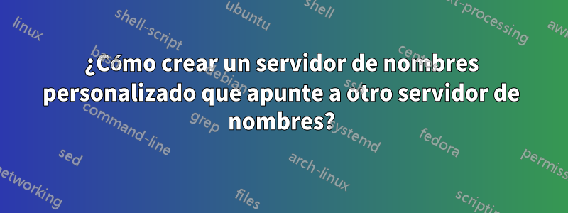 ¿Cómo crear un servidor de nombres personalizado que apunte a otro servidor de nombres?