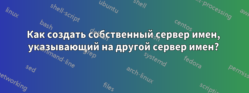 Как создать собственный сервер имен, указывающий на другой сервер имен?