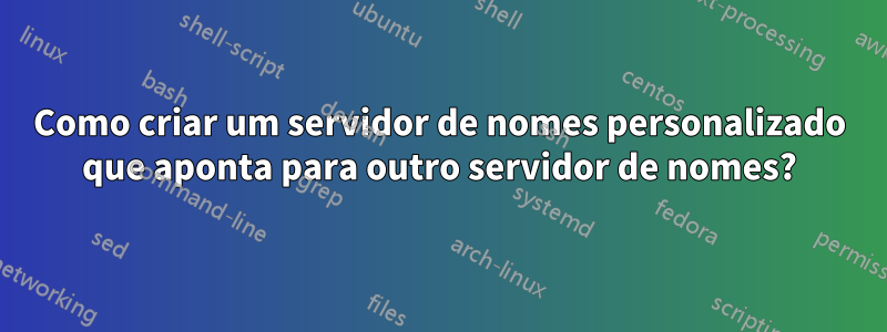 Como criar um servidor de nomes personalizado que aponta para outro servidor de nomes?