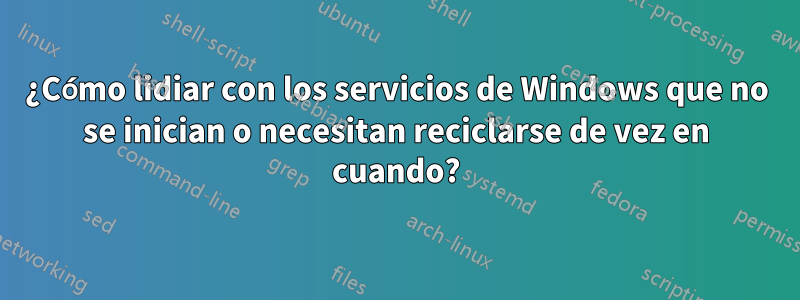 ¿Cómo lidiar con los servicios de Windows que no se inician o necesitan reciclarse de vez en cuando?