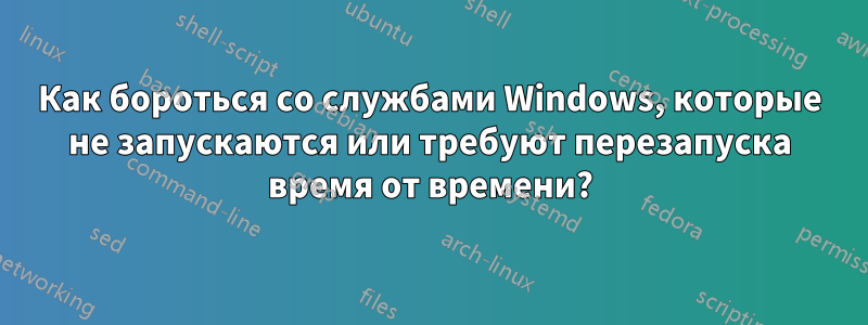 Как бороться со службами Windows, которые не запускаются или требуют перезапуска время от времени?