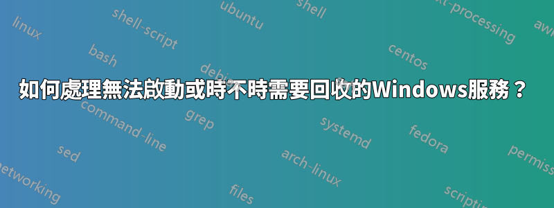 如何處理無法啟動或時不時需要回收的Windows服務？