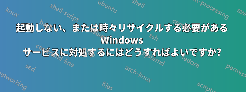 起動しない、または時々リサイクルする必要がある Windows サービスに対処するにはどうすればよいですか?