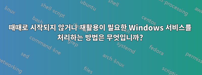 때때로 시작되지 않거나 재활용이 필요한 Windows 서비스를 처리하는 방법은 무엇입니까?