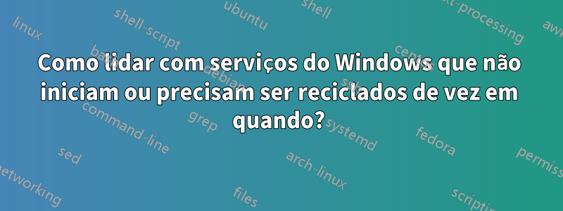 Como lidar com serviços do Windows que não iniciam ou precisam ser reciclados de vez em quando?