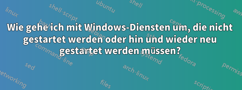 Wie gehe ich mit Windows-Diensten um, die nicht gestartet werden oder hin und wieder neu gestartet werden müssen?