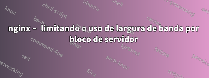 nginx – limitando o uso de largura de banda por bloco de servidor