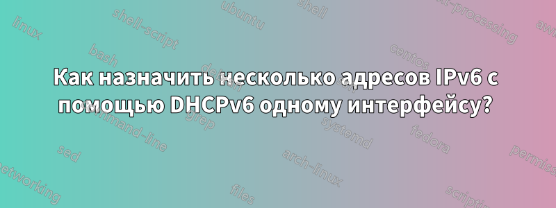 Как назначить несколько адресов IPv6 с помощью DHCPv6 одному интерфейсу?