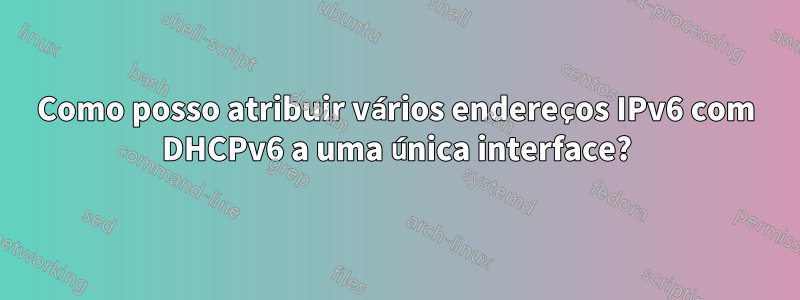 Como posso atribuir vários endereços IPv6 com DHCPv6 a uma única interface?