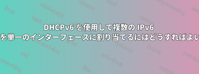 DHCPv6 を使用して複数の IPv6 アドレスを単一のインターフェースに割り当てるにはどうすればよいですか?