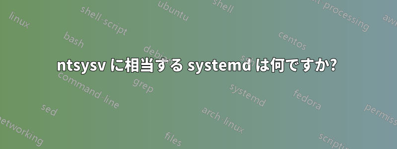 ntsysv に相当する systemd は何ですか?