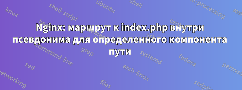 Nginx: маршрут к index.php внутри псевдонима для определенного компонента пути