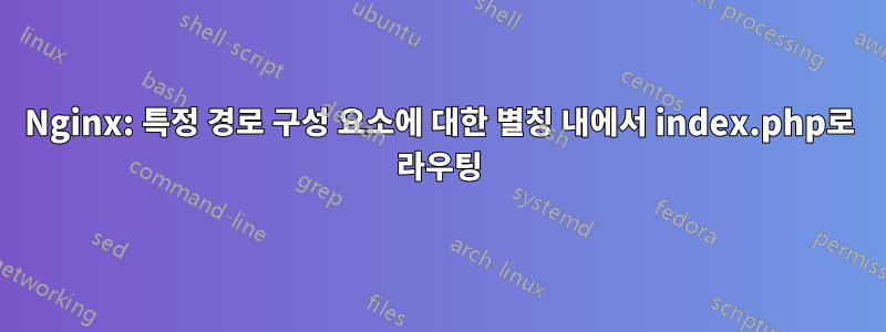 Nginx: 특정 경로 구성 요소에 대한 별칭 내에서 index.php로 라우팅