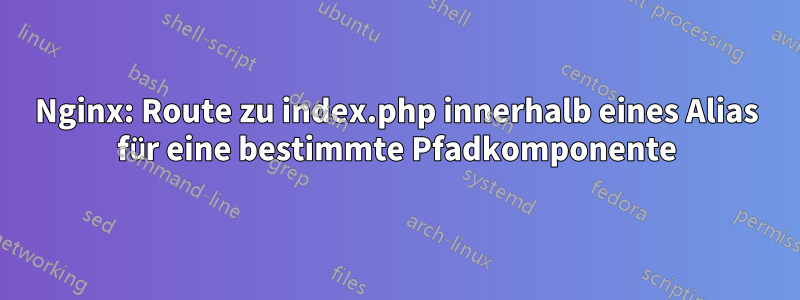 Nginx: Route zu index.php innerhalb eines Alias ​​für eine bestimmte Pfadkomponente