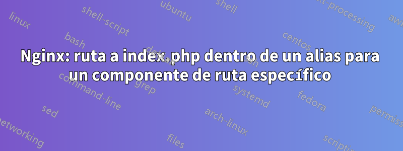 Nginx: ruta a index.php dentro de un alias para un componente de ruta específico