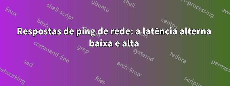 Respostas de ping de rede: a latência alterna baixa e alta