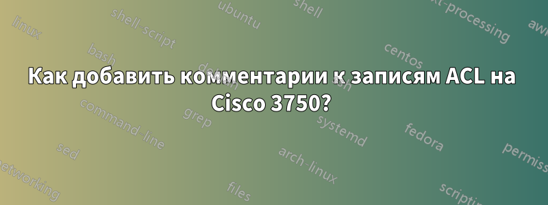 Как добавить комментарии к записям ACL на Cisco 3750?