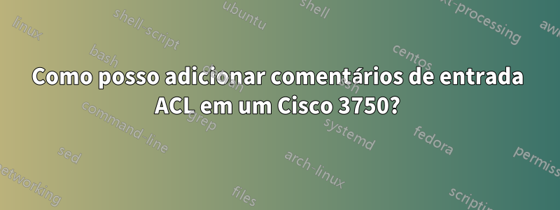 Como posso adicionar comentários de entrada ACL em um Cisco 3750?