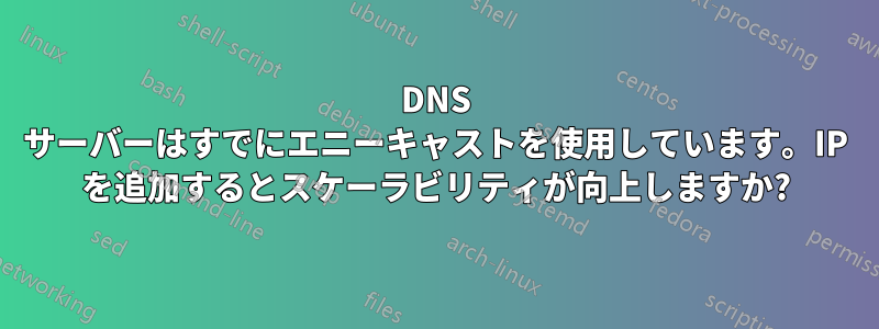 DNS サーバーはすでにエニーキャストを使用しています。IP を追加するとスケーラビリティが向上しますか?