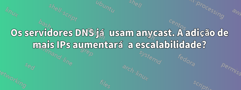 Os servidores DNS já usam anycast. A adição de mais IPs aumentará a escalabilidade?