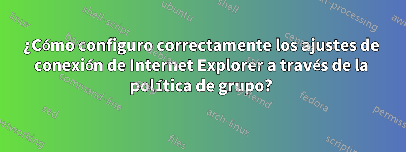 ¿Cómo configuro correctamente los ajustes de conexión de Internet Explorer a través de la política de grupo?