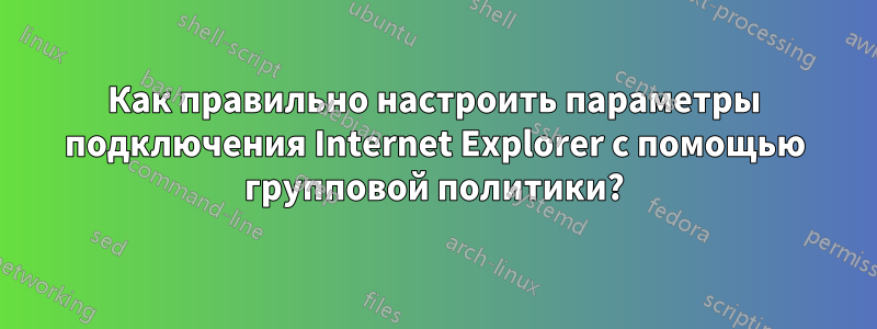 Как правильно настроить параметры подключения Internet Explorer с помощью групповой политики?