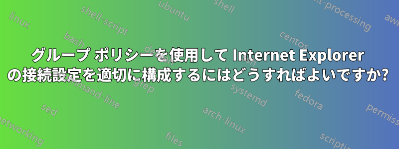 グループ ポリシーを使用して Internet Explorer の接続設定を適切に構成するにはどうすればよいですか?