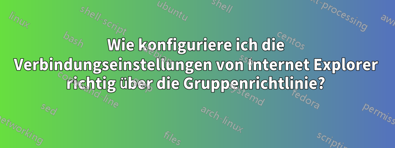 Wie konfiguriere ich die Verbindungseinstellungen von Internet Explorer richtig über die Gruppenrichtlinie?